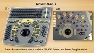 79
KNOBOLOGY
Some ultrasound units have a knob for PW, CW, Colour, and Power Doppler modes.
(A) (B)
 
