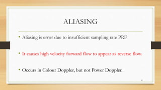 ALIASING
• Aliasing is error due to insufficient sampling rate PRF
• It causes high velocity forward flow to appear as reverse flow.
• Occurs in Colour Doppler, but not Power Doppler.
81
 