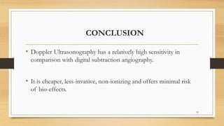 • Doppler Ultrasonography has a relatively high sensitivity in
comparison with digital subtraction angiography.
• It is cheaper, less-invasive, non-ionizing and offers minimal risk
of bio-effects.
92
CONCLUSION
 
