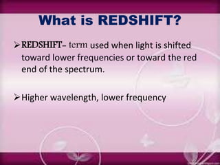 What is REDSHIFT?
REDSHIFT- term used when light is shifted
toward lower frequencies or toward the red
end of the spectrum.
Higher wavelength, lower frequency
 