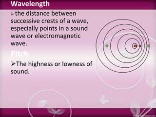 Wavelength
 the distance between
successive crests of a wave,
especially points in a sound
wave or electromagnetic
wave.
Pitch
The highness or lowness of
sound.
 