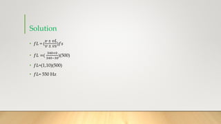 Solution
• 𝑓𝐿 = (
‫ݒ‬ ± ‫𝐿ݒ‬
‫ݒ‬ ± ‫ݏݒ‬
)𝑓‫ݏ‬
• 𝑓𝐿 =(
340+0
340−30
)(500)
• 𝑓𝐿=(1,10)(500)
• 𝑓𝐿= 550 Hz
 
