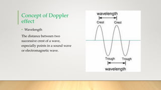 Concept of Doppler
effect
• Wavelength
The distance between two
successive crest of a wave,
especially points in a sound wave
or electromagnetic wave.
 