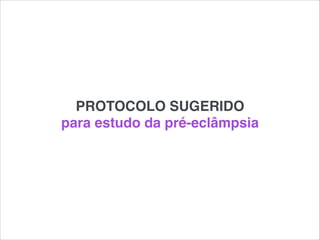 PROTOCOLO SUGERIDO!
para estudo da pré-eclâmpsia
 