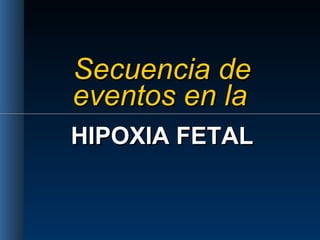 Secuencia de
eventos en la
HIPOXIA FETAL
 