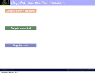 Doppler: parámetros técnicos
         Doppler color y espectral




                 Doppler espectral




                    Doppler color




incich/grupo ct scanner                         Departamento de Radiología/Unidad PET-CT

Thursday, May 31, 2012
 