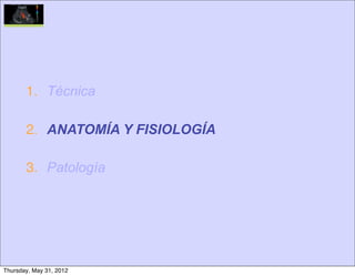 1. Técnica

       2. ANATOMÍA Y FISIOLOGÍA

       3. Patología




Thursday, May 31, 2012
 