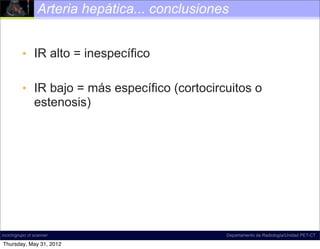 Arteria hepática... conclusiones


          • IR alto = inespecífico

          • IR bajo = más específico (cortocircuitos o
            estenosis)




incich/grupo ct scanner                         Departamento de Radiología/Unidad PET-CT

Thursday, May 31, 2012
 