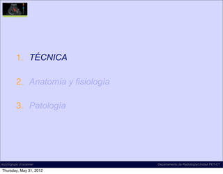 1. TÉCNICA

          2. Anatomía y fisiología

          3. Patología




incich/grupo ct scanner              Departamento de Radiología/Unidad PET-CT

Thursday, May 31, 2012
 