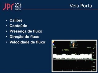 Veia Porta
• Calibre
• Conteúdo
• Presença de fluxo
• Direção do fluxo
• Velocidade de fluxo
 