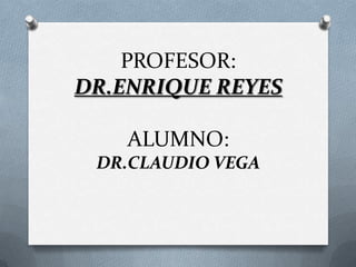 PROFESOR:
DR.ENRIQUE REYES
ALUMNO:
DR.CLAUDIO VEGA
 
