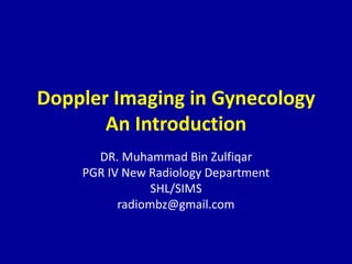 Doppler Imaging in Gynecology
An Introduction
DR. Muhammad Bin Zulfiqar
PGR IV New Radiology Department
SHL/SIMS
radiombz@gmail.com
 