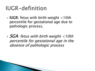   IUGR: fetus with birth weight <10th
    percentile for gestational age due to
    pathologic process.

   SGA: fetus with birth weight <10th
    percentile for gestational age in the
    absence of pathologic process
 