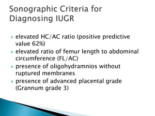    elevated HC/AC ratio (positive predictive
    value 62%)
   elevated ratio of femur length to abdominal
    circumference (FL/AC)
   presence of oligohydramnios without
    ruptured membranes
   presence of advanced placental grade
    (Grannum grade 3)
 