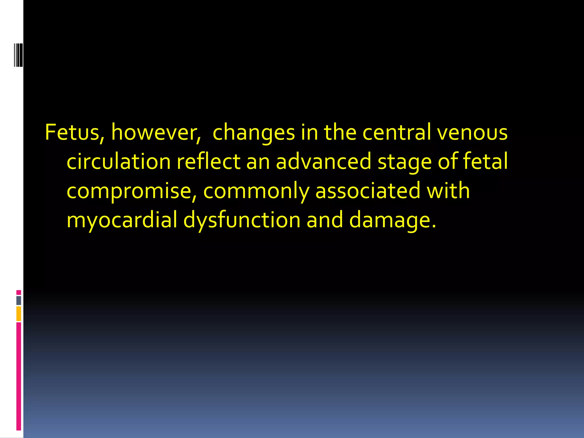 Fetus, however, changes in the central venous
circulation reflect an advanced stage of fetal
compromise, commonly associated with
myocardial dysfunction and damage.
 