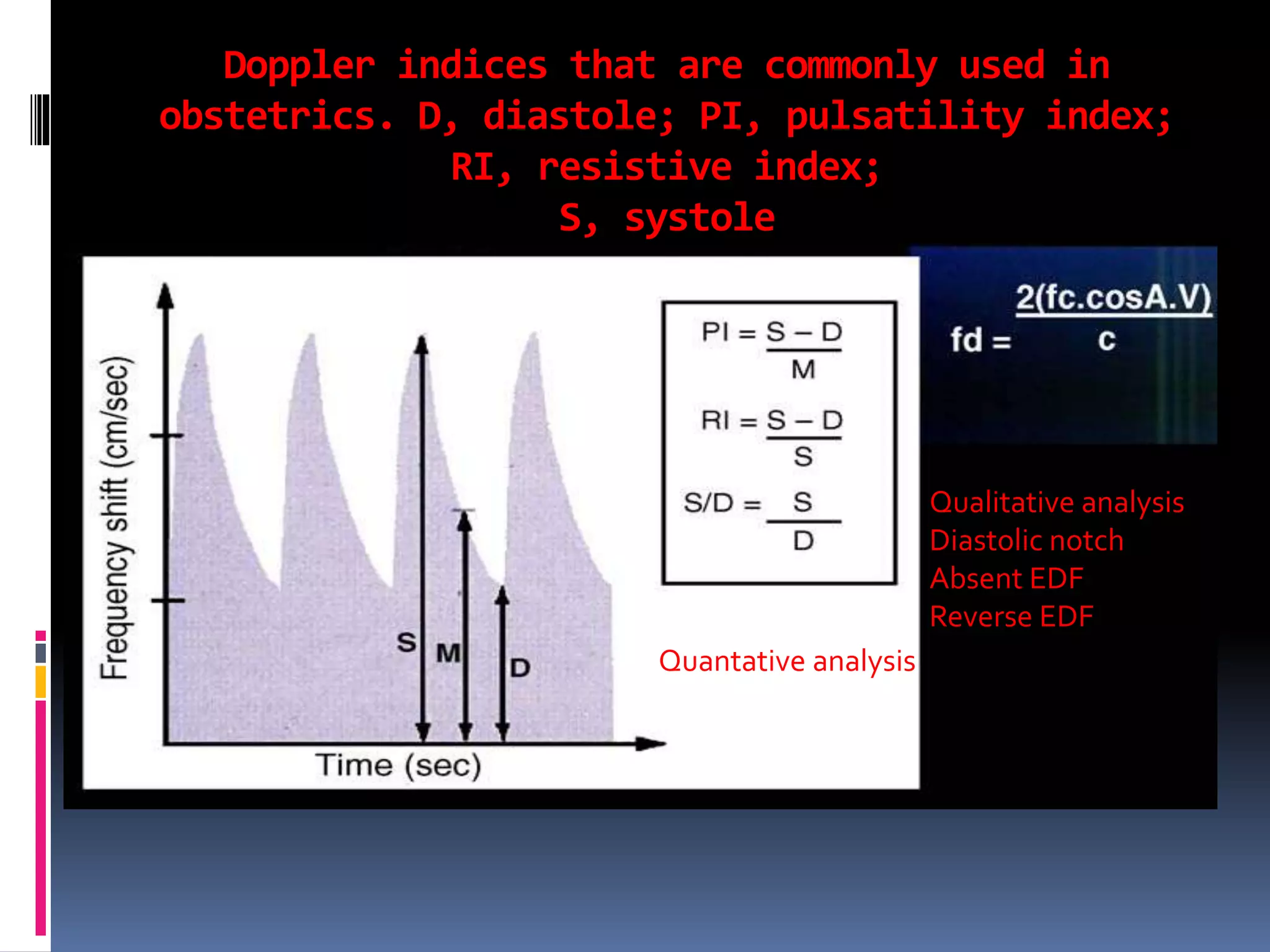 Doppler indices that are commonly used in
obstetrics. D, diastole; PI, pulsatility index;
RI, resistive index;
S, systole
Quantative analysis
Qualitative analysis
Diastolic notch
Absent EDF
Reverse EDF
 