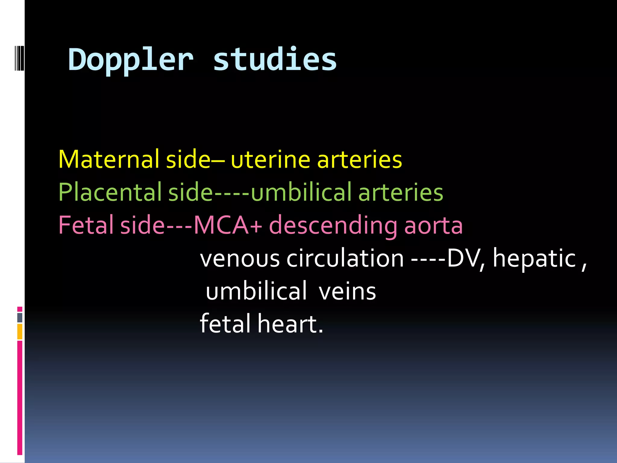 Doppler studies
Maternal side– uterine arteries
Placental side----umbilical arteries
Fetal side---MCA+ descending aorta
venous circulation ----DV, hepatic ,
umbilical veins
fetal heart.
 