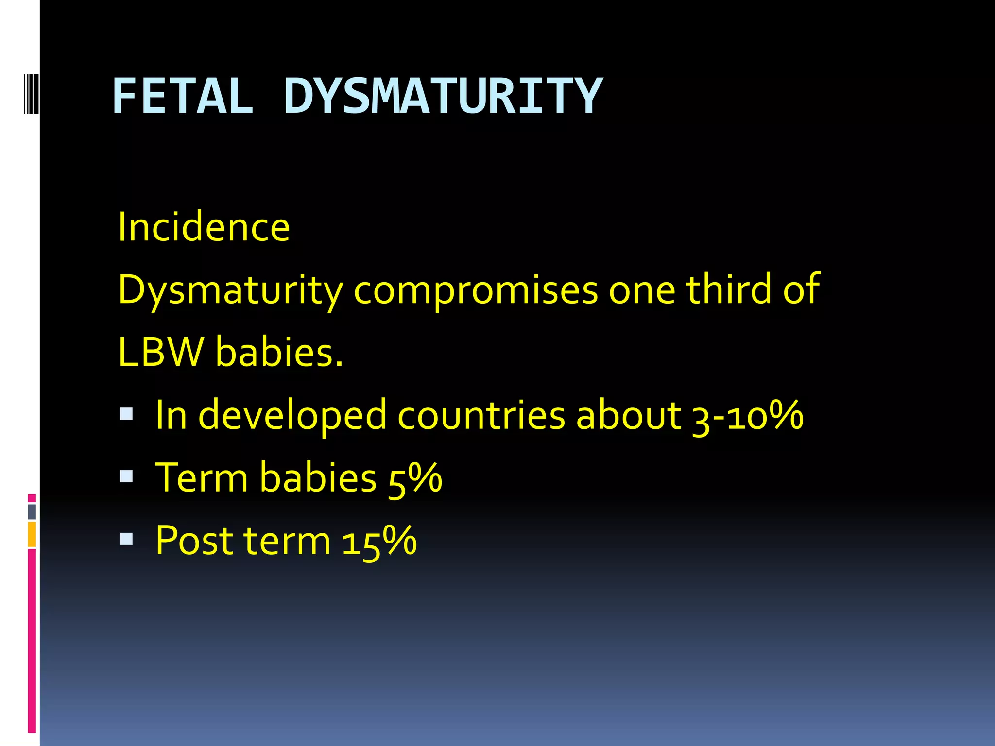 FETAL DYSMATURITY
Incidence
Dysmaturity compromises one third of
LBW babies.
 In developed countries about 3-10%
 Term babies 5%
 Post term 15%
 