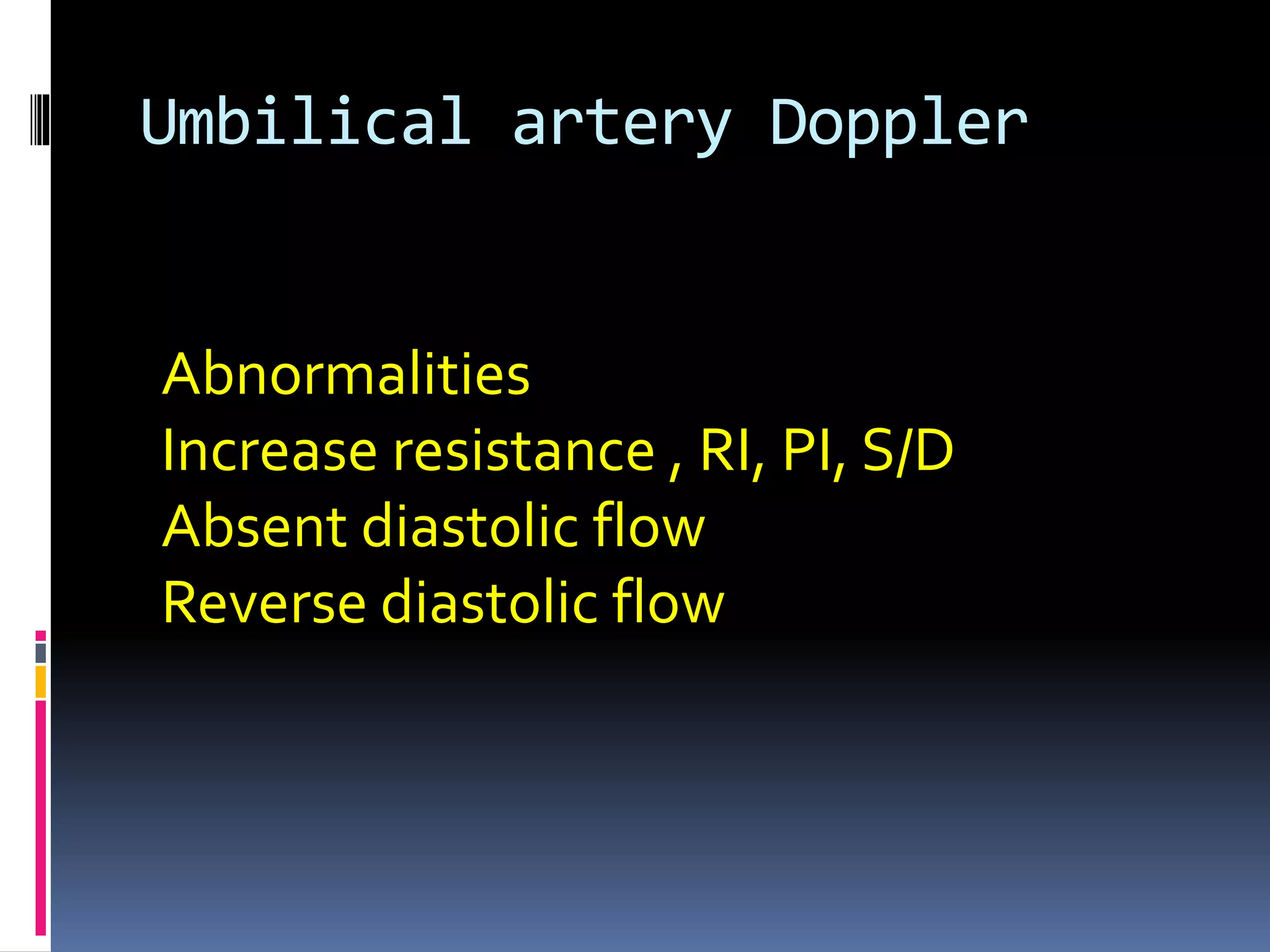 Umbilical artery Doppler
Abnormalities
Increase resistance , RI, PI, S/D
Absent diastolic flow
Reverse diastolic flow
 