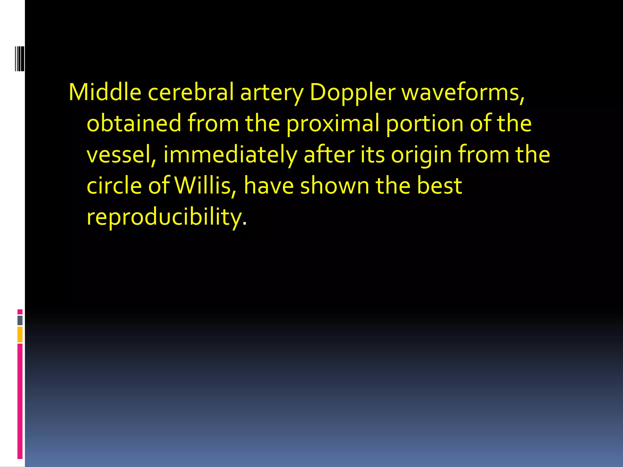 Middle cerebral artery Doppler waveforms,
obtained from the proximal portion of the
vessel, immediately after its origin from the
circle ofWillis, have shown the best
reproducibility.
 