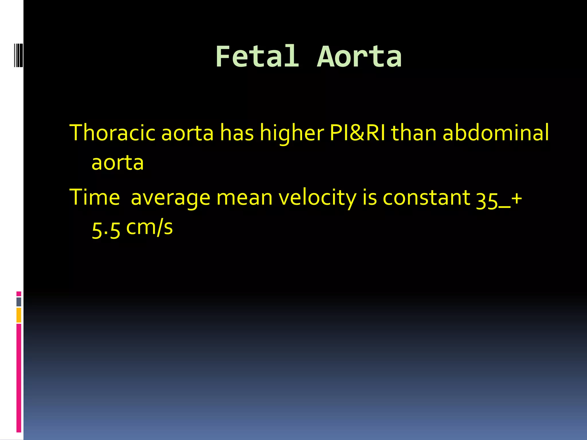 Fetal Aorta
Thoracic aorta has higher PI&RI than abdominal
aorta
Time average mean velocity is constant 35_+
5.5 cm/s
 