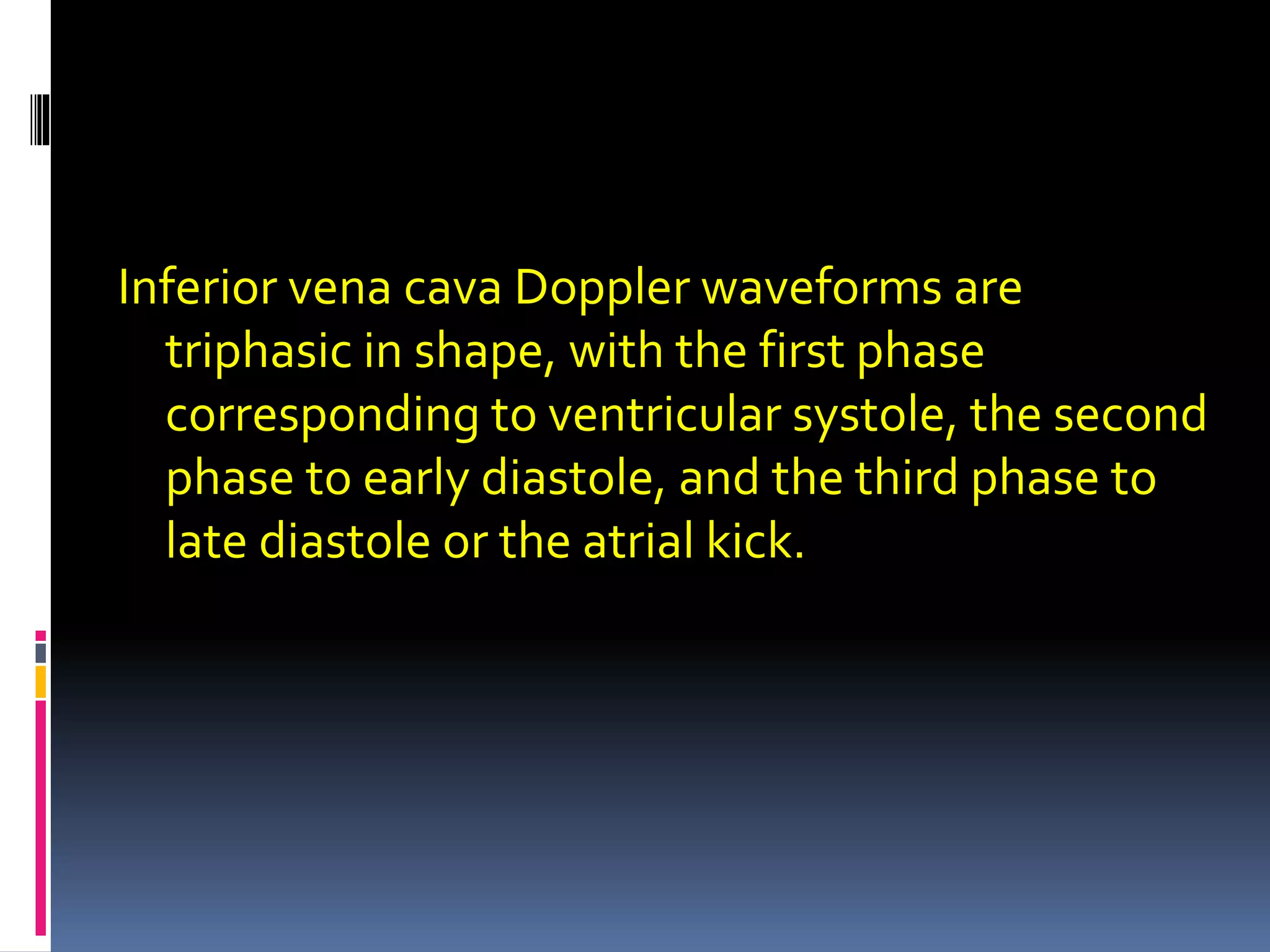 Inferior vena cava Doppler waveforms are
triphasic in shape, with the first phase
corresponding to ventricular systole, the second
phase to early diastole, and the third phase to
late diastole or the atrial kick.
 