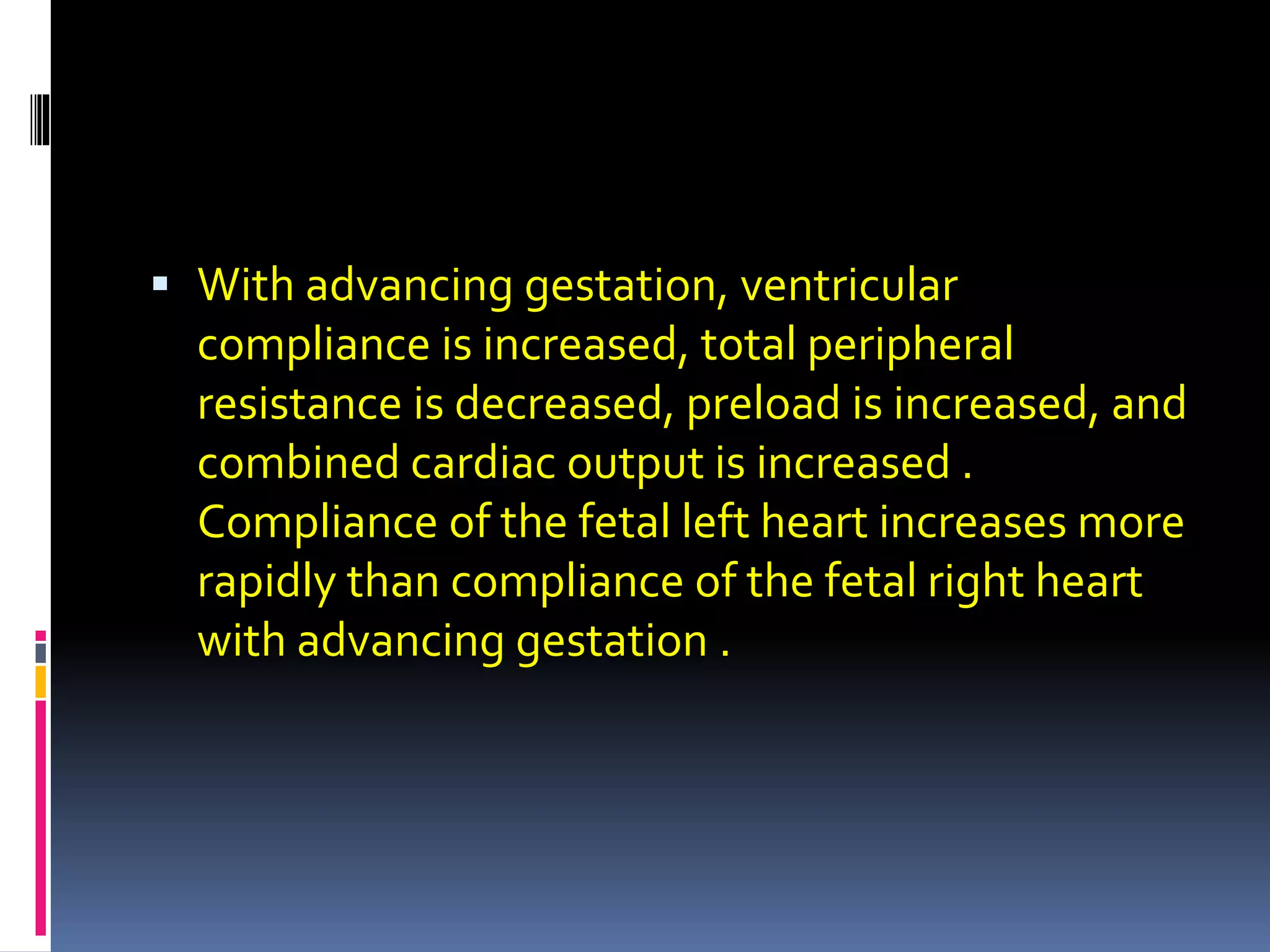  With advancing gestation, ventricular
compliance is increased, total peripheral
resistance is decreased, preload is increased, and
combined cardiac output is increased .
Compliance of the fetal left heart increases more
rapidly than compliance of the fetal right heart
with advancing gestation .
 