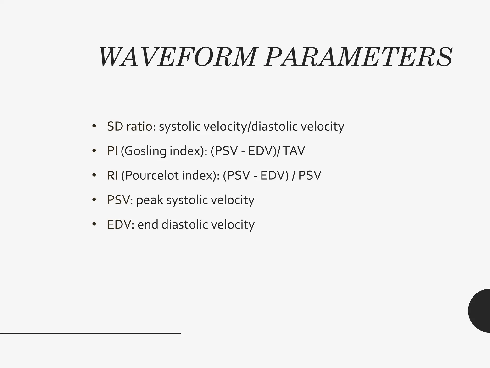 WAVEFORM PARAMETERS
• SD ratio: systolic velocity/diastolic velocity
• PI (Gosling index): (PSV - EDV)/TAV
• RI (Pourcelot index): (PSV - EDV) / PSV
• PSV: peak systolic velocity
• EDV: end diastolic velocity
 
