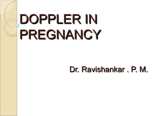 DOPPLER INDOPPLER IN
PREGNANCYPREGNANCY
Dr. Ravishankar . P. M.Dr. Ravishankar . P. M.
 