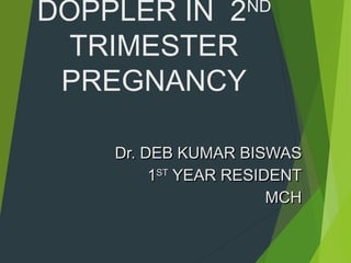DOPPLER IN 2ND
TRIMESTER
PREGNANCY
Dr. DEB KUMAR BISWASDr. DEB KUMAR BISWAS
11STST
YEAR RESIDENTYEAR RESIDENT
MCHMCH
 