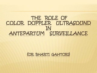 THE ROLE OF 
COLOR DOPPLER ULTRASOUND 
IN 
ANTEPARTUM SURVEILLANCE 
(DR BHARTI GAHTORI) 
 