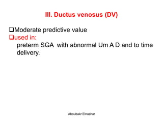 III. Ductus venosus (DV)
Moderate predictive value
used in:
preterm SGA with abnormal Um A D and to time
delivery.
Aboubakr Elnashar
 