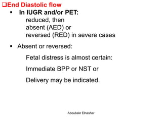End Diastolic flow
 In IUGR and/or PET:
reduced, then
absent (AED) or
reversed (RED) in severe cases
 Absent or reversed:
Fetal distress is almost certain:
Immediate BPP or NST or
Delivery may be indicated.
Aboubakr Elnashar
 