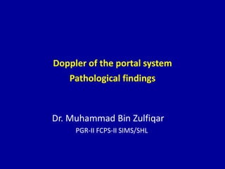 Doppler of the portal system
Pathological findings
Dr. Muhammad Bin Zulfiqar
PGR-II FCPS-II SIMS/SHL
 