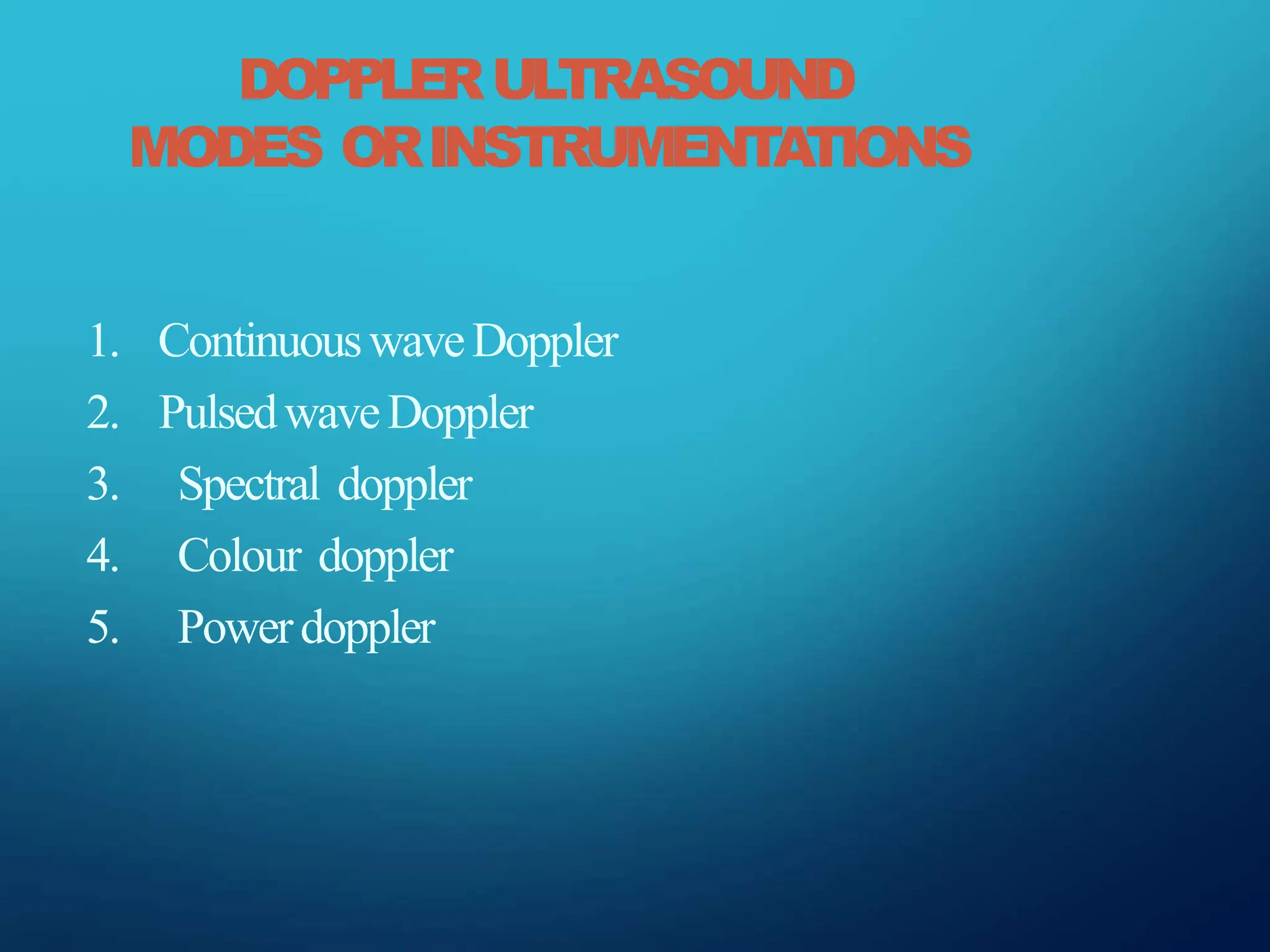 DOPPLERULTRASOUND
MODES ORINSTRUMENTATIONS
1. ContinuouswaveDoppler
2. PulsedwaveDoppler
3. Spectral doppler
4. Colour doppler
5. Powerdoppler
 