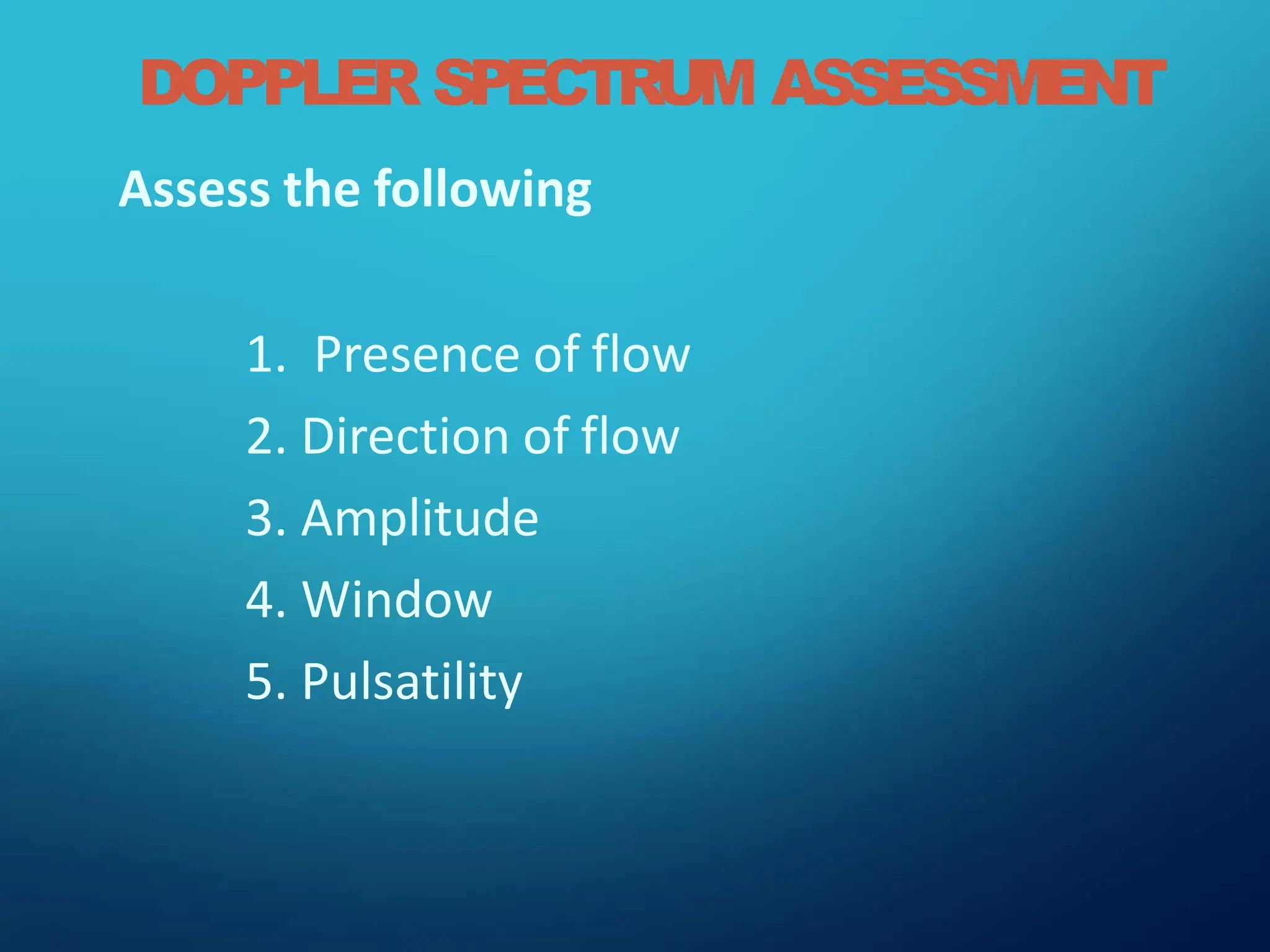 DOPPLER SPECTRUM ASSESSMENT
Assess the following
1. Presence of flow
2. Direction of flow
3. Amplitude
4. Window
5. Pulsatility
 