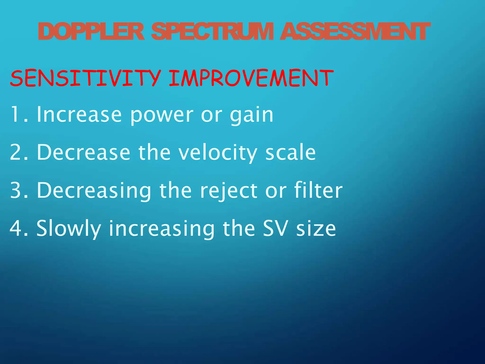 DOPPLER SPECTRUM ASSESSMENT
SENSITIVITY IMPROVEMENT
1. Increase power or gain
2. Decrease the velocity scale
3. Decreasing the reject or filter
4. Slowly increasing the SV size
 