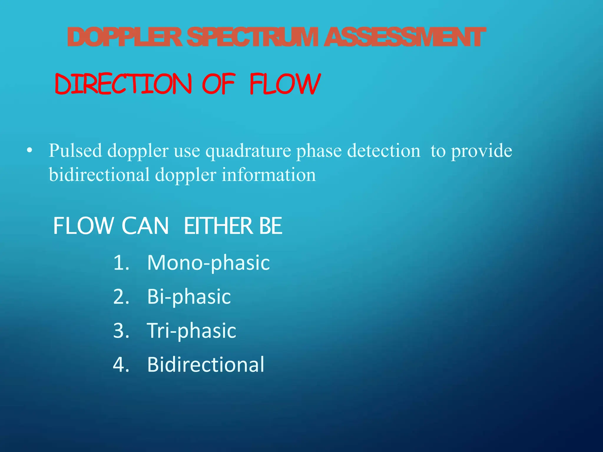 DOPPLERSPECTRUMASSESSMENT
DIRECTION OF FLOW
• Pulsed doppler use quadrature phase detection to provide
bidirectional doppler information
FLOW CAN EITHER BE
1. Mono-phasic
2. Bi-phasic
3. Tri-phasic
4. Bidirectional
 