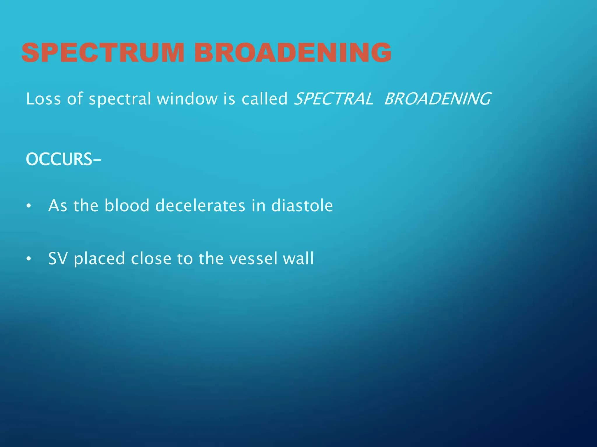 SPECTRUM BROADENING
Loss of spectral window is called SPECTRAL BROADENING
OCCURS-
• As the blood decelerates in diastole
• SV placed close to the vessel wall
 