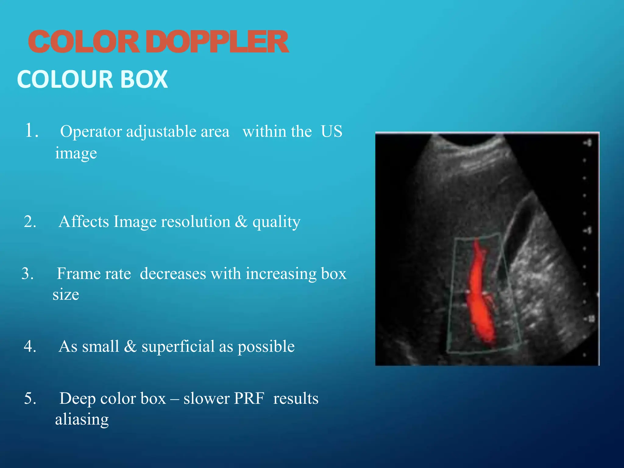 COLOUR BOX
1. Operator adjustable area within the US
image
2. Affects Image resolution & quality
3. Frame rate decreases with increasing box
size
4. As small & superficial as possible
5. Deep color box – slower PRF results
aliasing
COLORDOPPLER
 