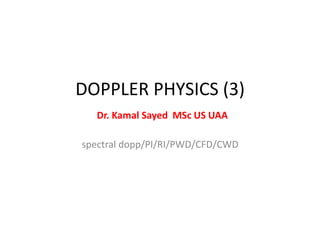 DOPPLER PHYSICS (3)
Dr. Kamal Sayed MSc US UAA
spectral dopp/PI/RI/PWD/CFD/CWD
 