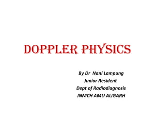DOPPLER PHYSICS
By Dr Nani Lampung
Junior Resident
Dept of Radiodiagnosis
JNMCH AMU ALIGARH
 