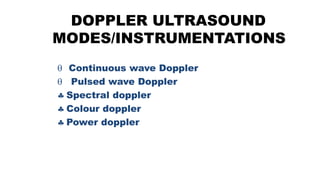 DOPPLER ULTRASOUND
MODES/INSTRUMENTATIONS
 Continuous wave Doppler
 Pulsed wave Doppler
 Spectral doppler
 Colour doppler
 Power doppler
 