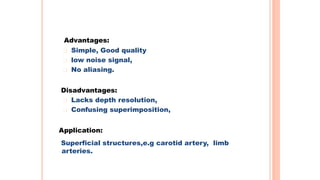 Advantages:
Simple, Good quality
low noise signal,
No aliasing.
Disadvantages:
Lacks depth resolution,
Confusing superimposition,
Application:
Superficial structures,e.g carotid artery, limb
arteries.
21
 