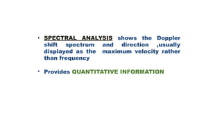 • SPECTRAL ANALYSIS shows the Doppler
shift spectrum and direction ,usually
displayed as the maximum velocity rather
than frequency
Provides QUANTITATIVE INFORMATION•
 