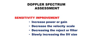 DOPPLER SPECTRUM
ASSESSMENT
SENSITIVITY IMPROVEMENT
• Increase power or gain
• Decrease the velocity scale
• Decreasing the reject or filter
• Slowly increasing the SV size
 