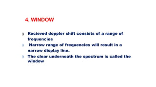 


Recieved doppler shift consists of a range of
frequencies
Narrow range of frequencies will result in a
narrow display line.
The clear underneath the spectrum is called the
window
4. WINDOW
 