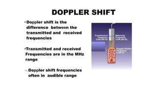 •Doppler shift is the
difference between the
transmitted and received
frequencies
•Transmitted and received
Frequencies are in the MHz
range
 Doppler shift frequencies
often in audible range
DOPPLER SHIFT
 