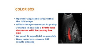 •
•
•
•
COLOR BOX
Operator adjustable area within
the US image
Affects Image resolution & quality
( change in box size )- Frame rate
decreases with increasing box
size
As small & superficial as possible
Deep color box – slower PRF
results aliasing
 