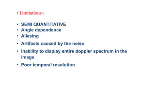• Limitations :
• SEMI QUANTITATIVE
• Angle dependence
• Aliasing
• Artifacts caused by the noise
• Inability to display entire doppler spectrum in the
image
• Poor temporal resolution
 